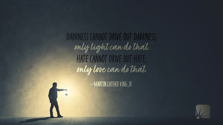 Darkness cannot drive out darkness; only light can do that. Hate cannot drive out hate; only love can do that.