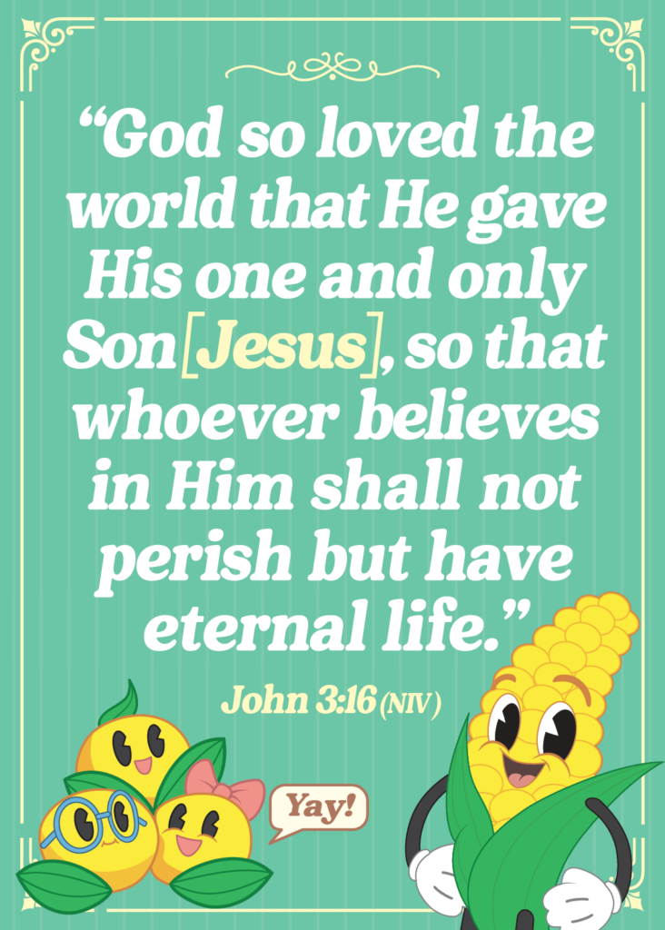 "God so loved the world that He gave His one and only Son, [Jesus], so that whoever believes in Him shall not perish but have eternal life." (John 3:16)